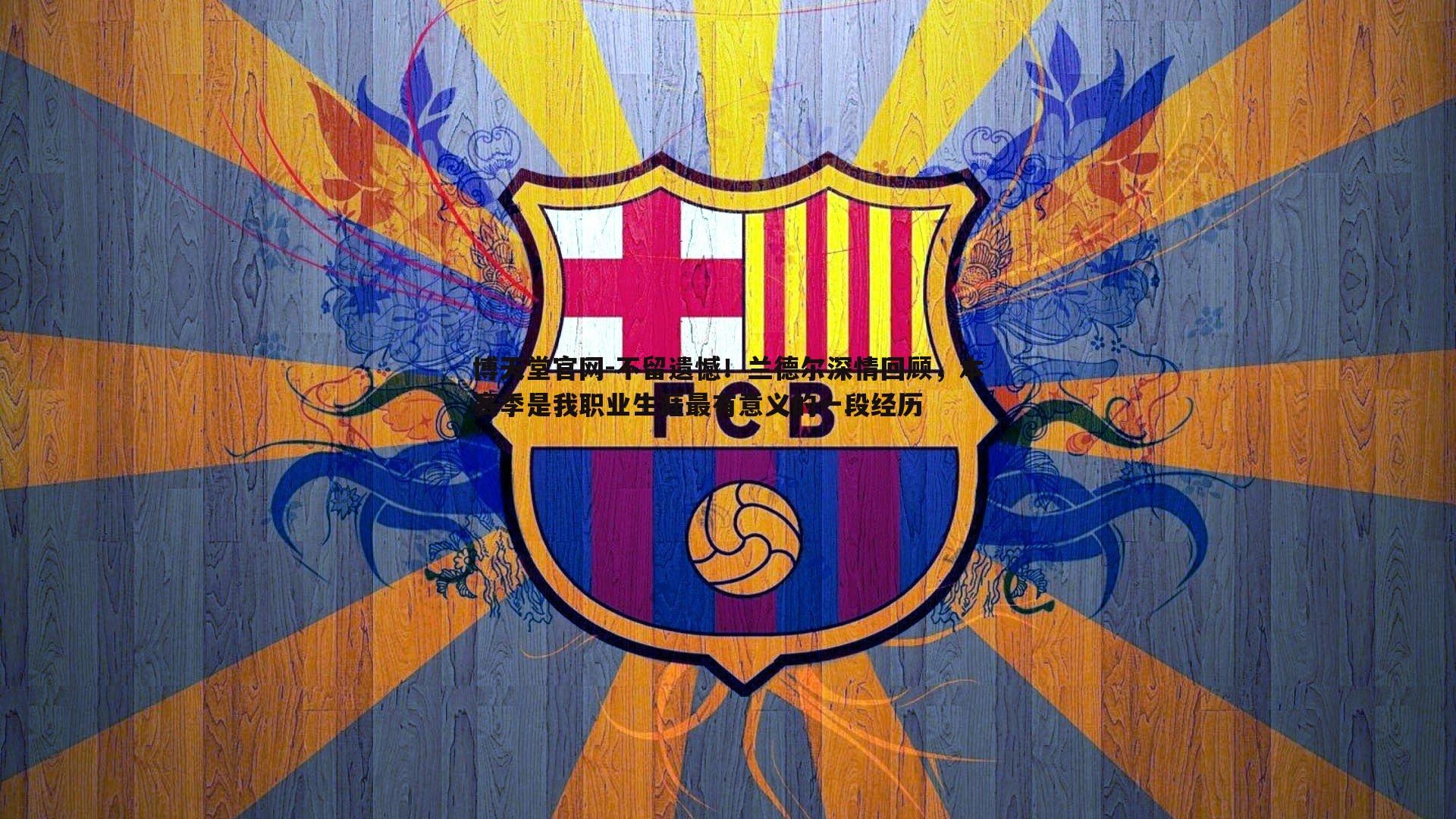 不留遗憾！兰德尔深情回顾，本赛季是我职业生涯最有意义的一段经历