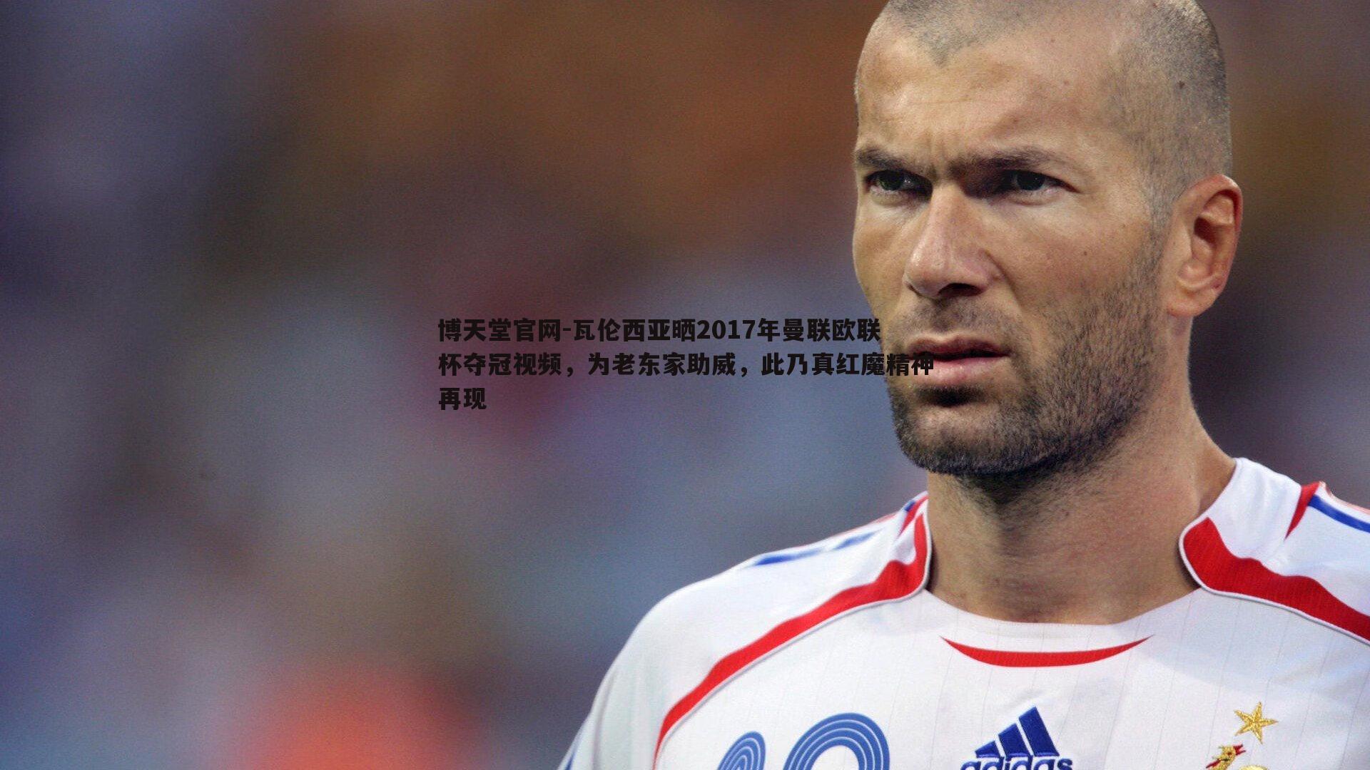 瓦伦西亚晒2017年曼联欧联杯夺冠视频,为老东家助威,此乃真红魔精神再现