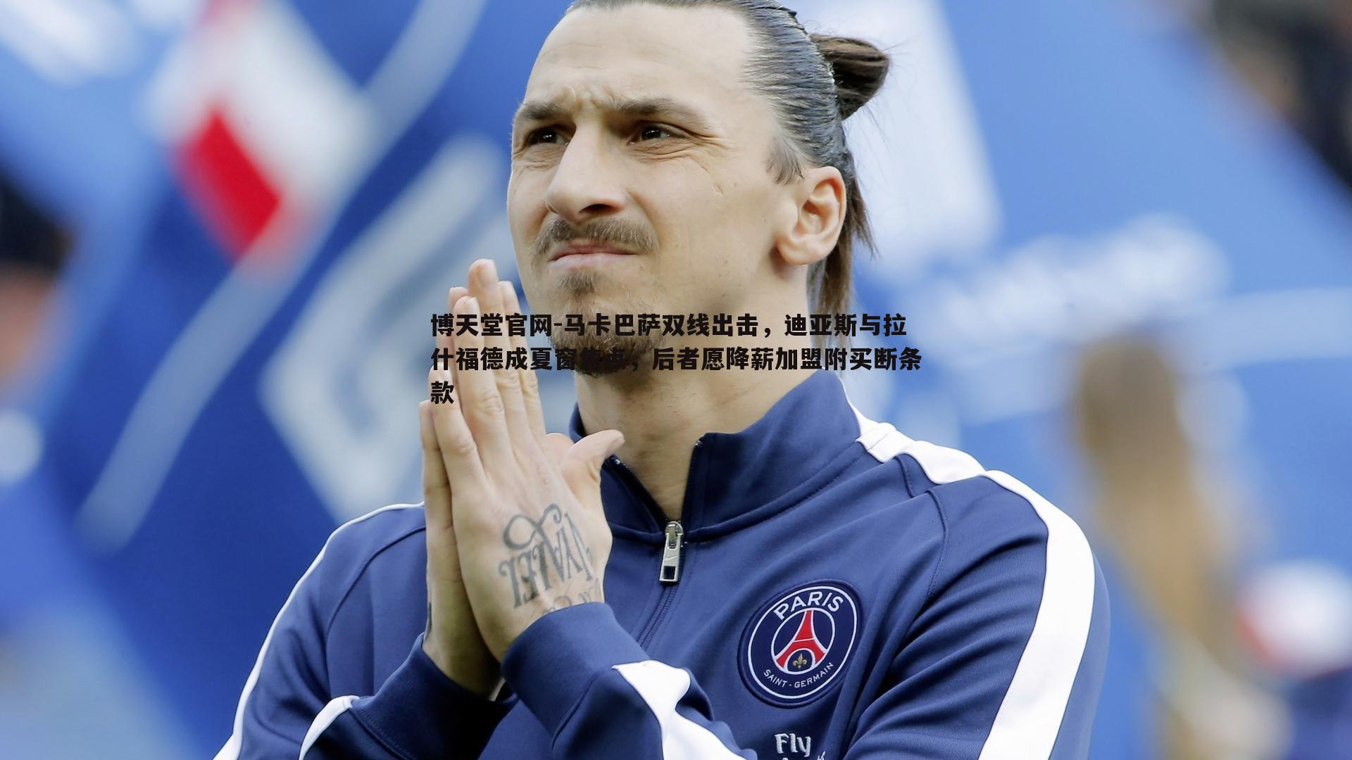 马卡巴萨双线出击，迪亚斯与拉什福德成夏窗焦点，后者愿降薪加盟附买断条款