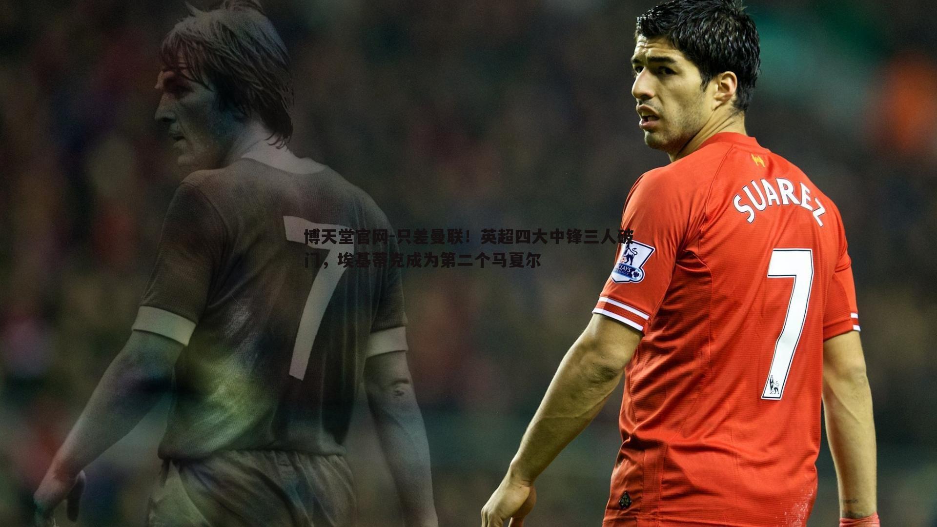 只差曼联!英超四大中锋三人破门,埃基蒂克成为第二个马夏尔