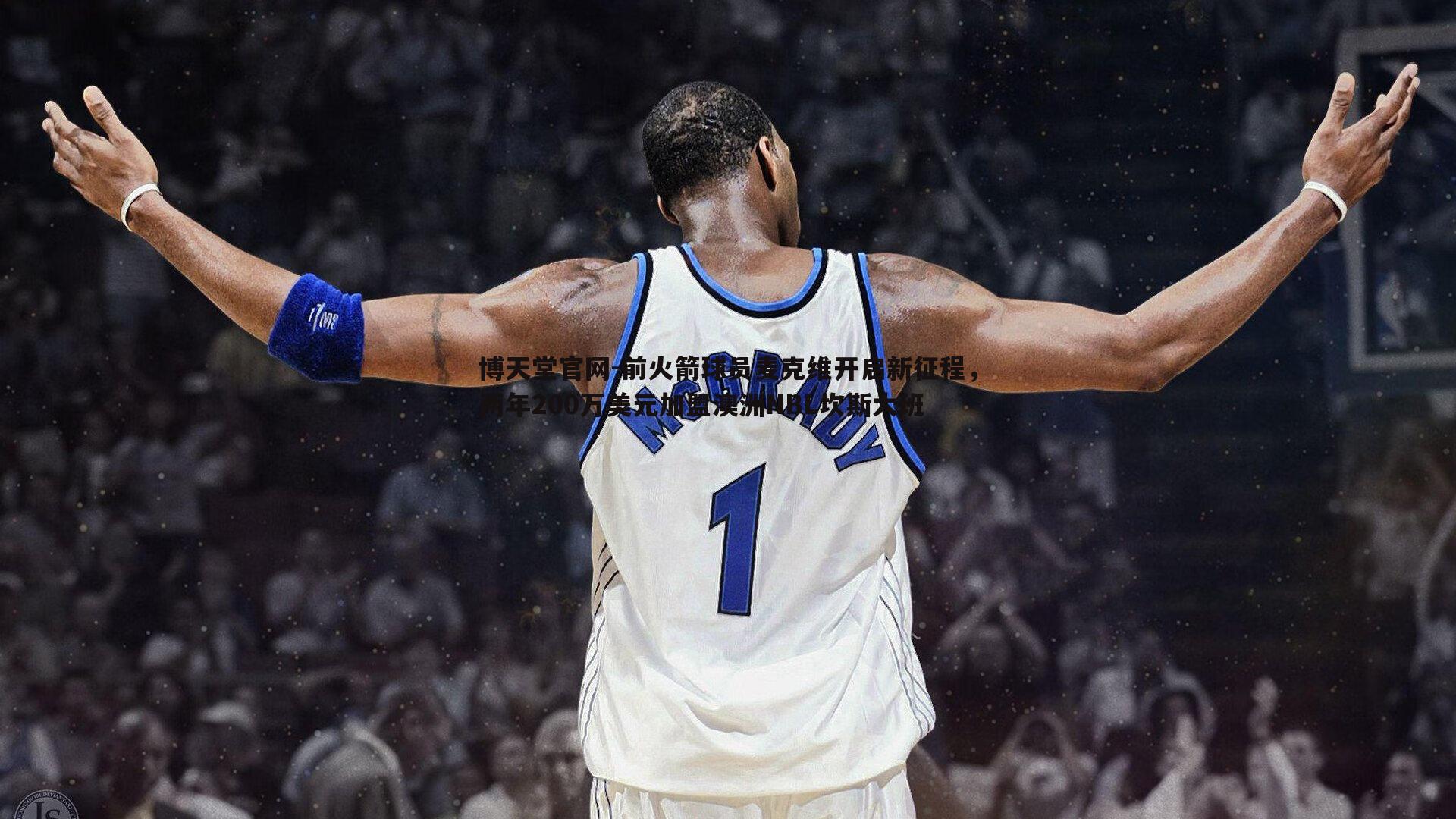 前火箭球员麦克维开启新征程，两年200万美元加盟澳洲NBL坎斯大班