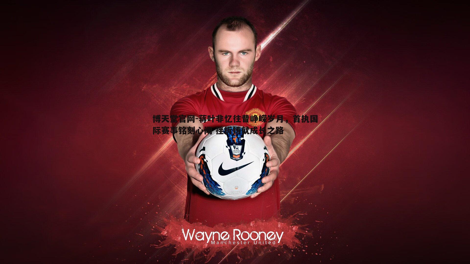 蒋叶非忆往昔峥嵘岁月,首执国际赛事铭刻心间 挫折铸就成长之路